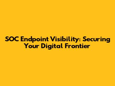 SOC Endpoint Visibility: Securing Your Digital Frontier