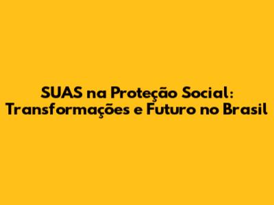 SUAS na Proteção Social: Transformações e Futuro no Brasil