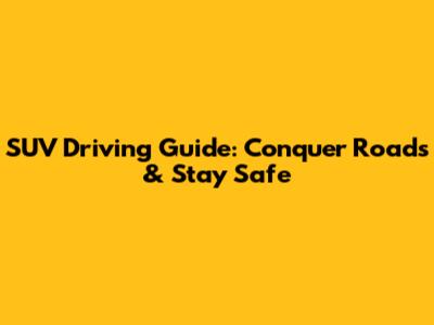 SUV Driving Guide: Conquer Roads & Stay Safe