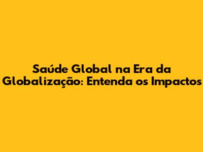 Saúde Global na Era da Globalização: Entenda os Impactos