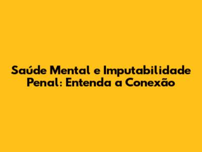 Saúde Mental e Imputabilidade Penal: Entenda a Conexão