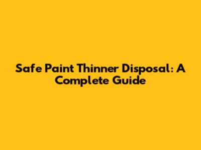 Safe Paint Thinner Disposal: A Complete Guide