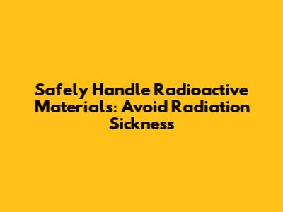 Safely Handle Radioactive Materials: Avoid Radiation Sickness