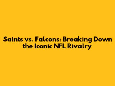 Saints vs. Falcons: Breaking Down the Iconic NFL Rivalry