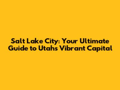 Salt Lake City: Your Ultimate Guide to Utah's Vibrant Capital