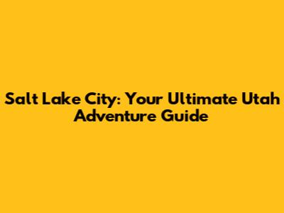 Salt Lake City: Your Ultimate Utah Adventure Guide