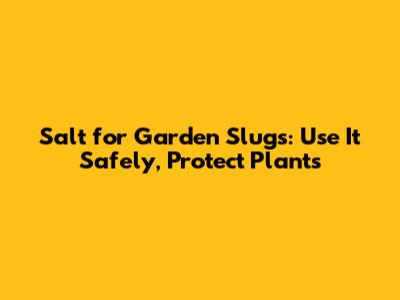 Salt for Garden Slugs: Use It Safely, Protect Plants