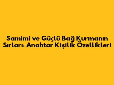 Samimi ve Güçlü Bağ Kurmanın Sırları: Anahtar Kişilik Özellikleri