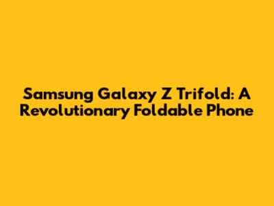 Samsung Galaxy Z Trifold: A Revolutionary Foldable Phone