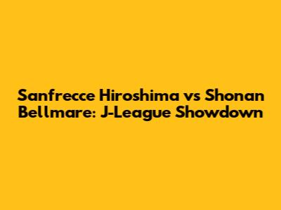 Sanfrecce Hiroshima vs Shonan Bellmare: J-League Showdown