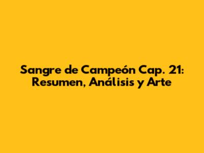 Sangre de Campeón Cap. 21: Resumen, Análisis y Arte