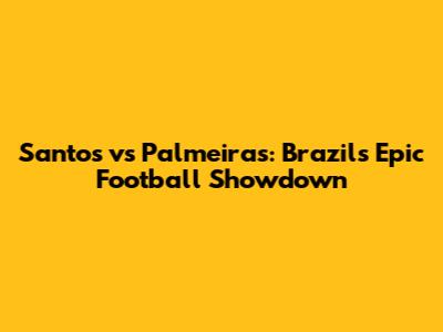 Santos vs Palmeiras: Brazil's Epic Football Showdown