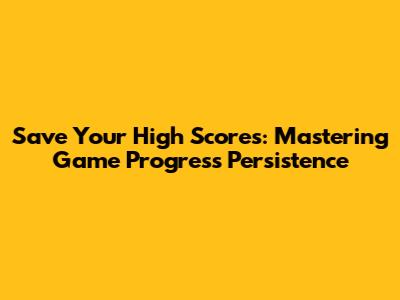 Save Your High Scores: Mastering Game Progress Persistence