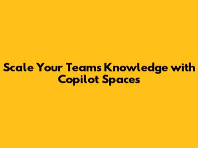 Scale Your Team's Knowledge with Copilot Spaces