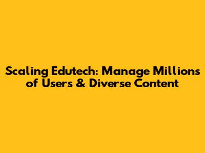 Scaling Edutech: Manage Millions of Users & Diverse Content