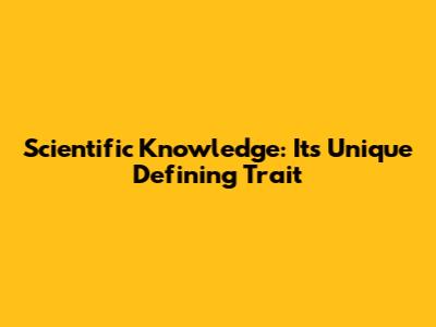 Scientific Knowledge: Its Unique Defining Trait