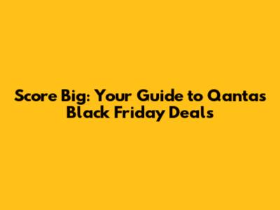 Score Big: Your Guide to Qantas Black Friday Deals