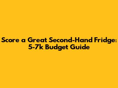 Score a Great Second-Hand Fridge: 5-7k Budget Guide