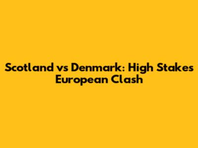 Scotland vs Denmark: High Stakes European Clash
