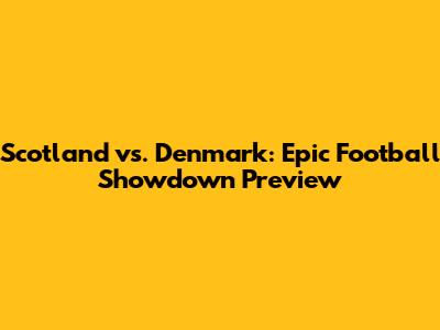 Scotland vs. Denmark: Epic Football Showdown Preview
