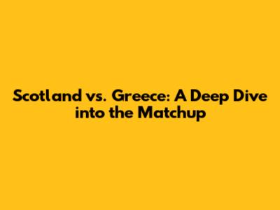 Scotland vs. Greece: A Deep Dive into the Matchup