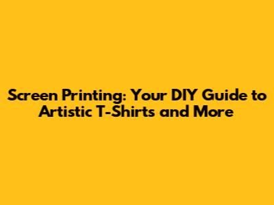 Screen Printing: Your DIY Guide to Artistic T-Shirts and More