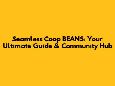 Seamless Coop BEANS: Your Ultimate Guide & Community Hub