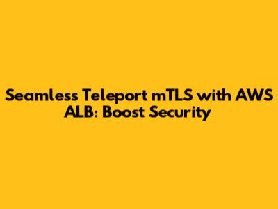 Seamless Teleport mTLS with AWS ALB: Boost Security