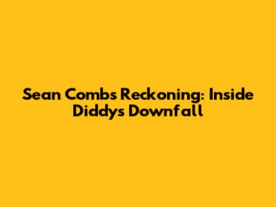 Sean Combs' Reckoning: Inside Diddy's Downfall