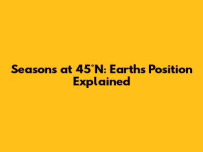 Seasons at 45°N: Earth's Position Explained