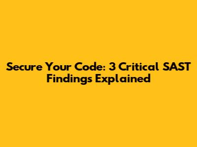 Secure Your Code: 3 Critical SAST Findings Explained