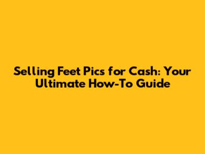 Selling Feet Pics for Cash: Your Ultimate How-To Guide