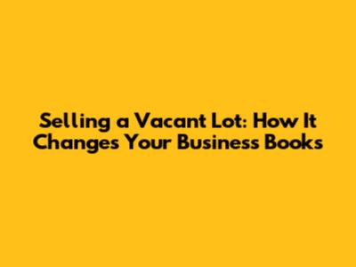Selling a Vacant Lot: How It Changes Your Business Books