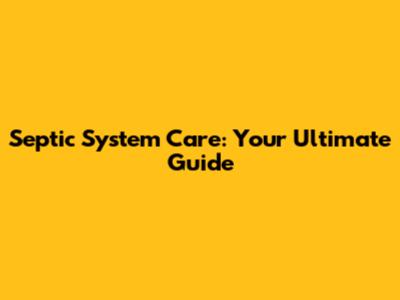 Septic System Care: Your Ultimate Guide