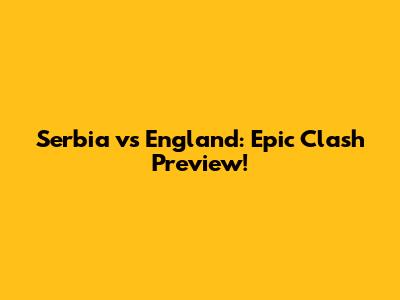 Serbia vs England: Epic Clash Preview!