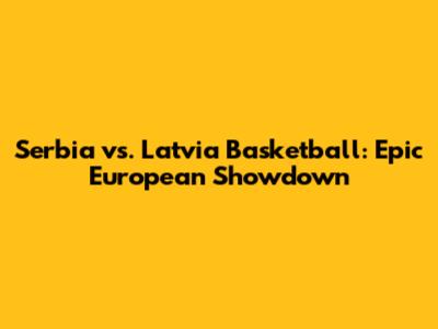 Serbia vs. Latvia Basketball: Epic European Showdown