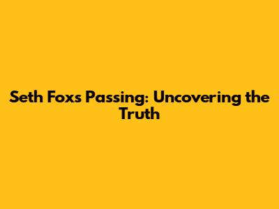 Seth Fox's Passing: Uncovering the Truth