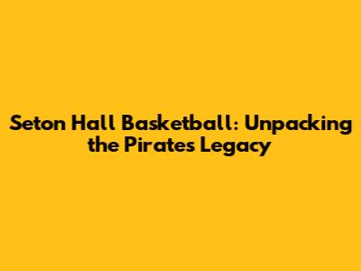 Seton Hall Basketball: Unpacking the Pirates' Legacy