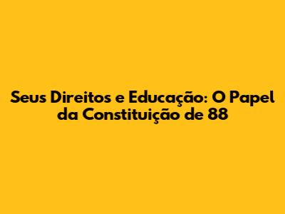 Seus Direitos e Educação: O Papel da Constituição de 88