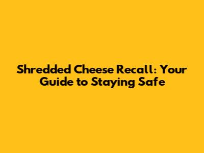 Shredded Cheese Recall: Your Guide to Staying Safe