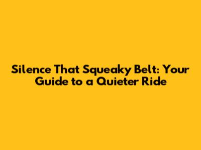 Silence That Squeaky Belt: Your Guide to a Quieter Ride