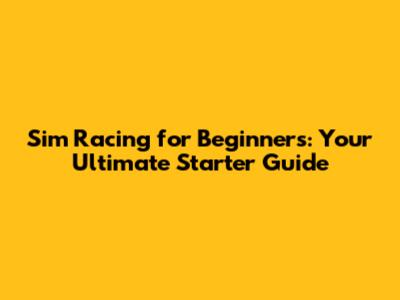 Sim Racing for Beginners: Your Ultimate Starter Guide