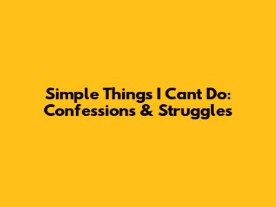 Simple Things I Can't Do: Confessions & Struggles