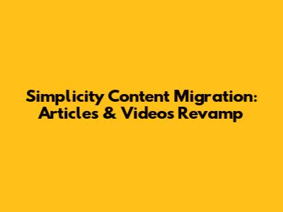 Simplicity Content Migration: Articles & Videos Revamp