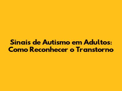 Sinais de Autismo em Adultos: Como Reconhecer o Transtorno