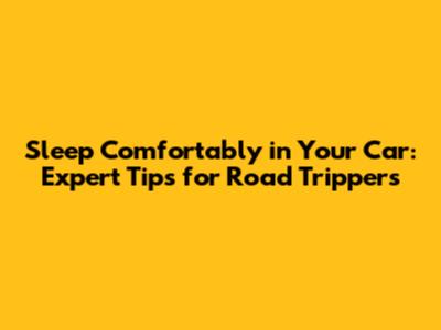 Sleep Comfortably in Your Car: Expert Tips for Road Trippers