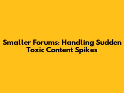 Smaller Forums: Handling Sudden Toxic Content Spikes