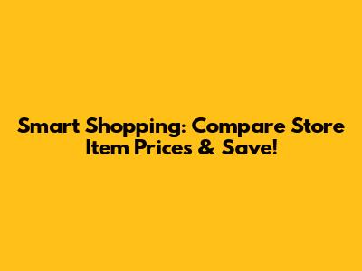 Smart Shopping: Compare Store Item Prices & Save!