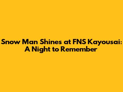 Snow Man Shines at FNS Kayousai: A Night to Remember