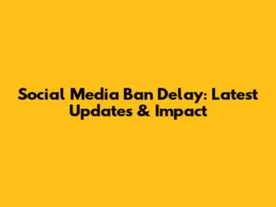 Social Media Ban Delay: Latest Updates & Impact
